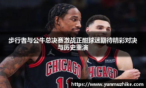 步行者与公牛总决赛激战正酣球迷期待精彩对决与历史重演