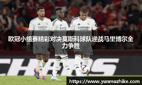欧冠小组赛精彩对决莫斯科球队迎战马里博尔全力争胜